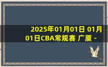 2025年01月01日 01月01日CBA常规赛 广厦 - 广州 精彩镜头